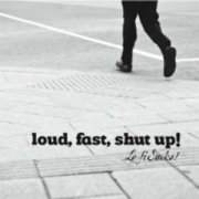 Loud, fast, shut up!
