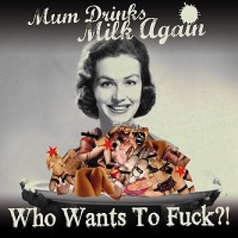 Copertina dell'album Who Wants To Fuck?!, di Mum Drinks Milk Again